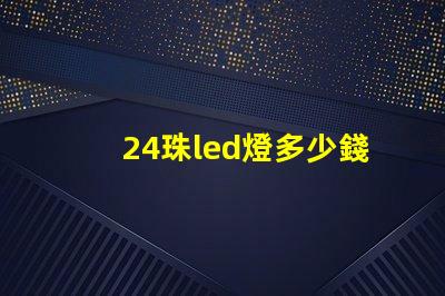 24珠led燈多少錢 12珠led燈相當于多少瓦